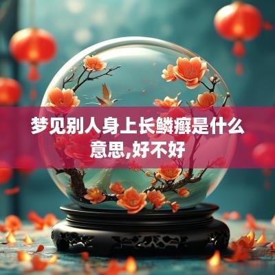 梦见别人身上长鳞癣是什么意思,好不好
