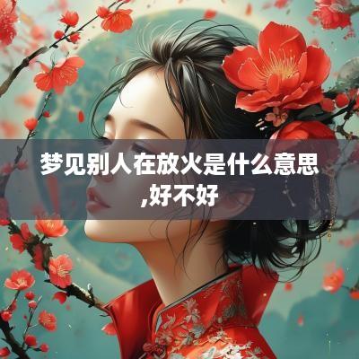 梦见别人在放火是什么意思,好不好