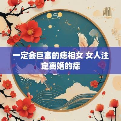 一定会巨富的痣相女 女人注定离婚的痣