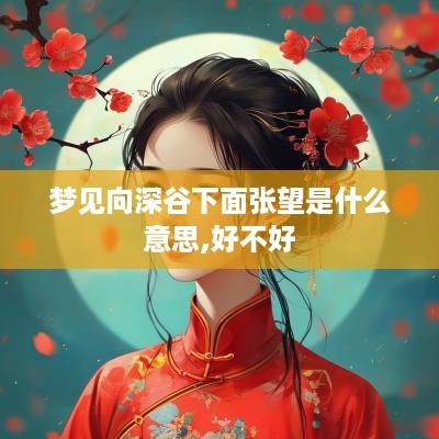 梦见向深谷下面张望是什么意思,好不好