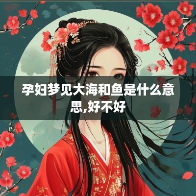 孕妇梦见大海和鱼是什么意思,好不好