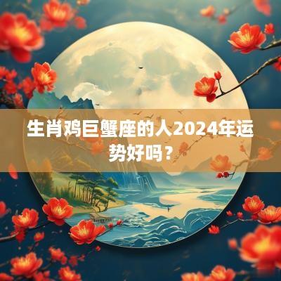 生肖鸡巨蟹座的人2025年运势好吗？