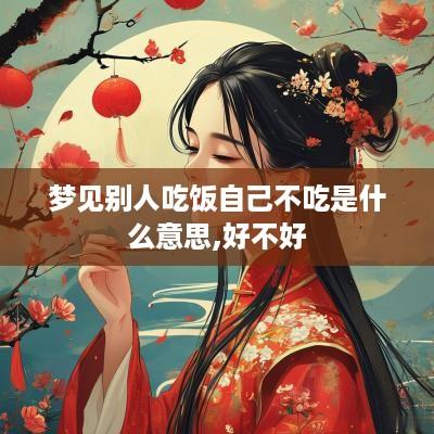 梦见别人吃饭自己不吃是什么意思,好不好