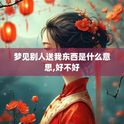 梦见别人送我东西是什么意思,好不好