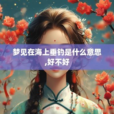 梦见在海上垂钓是什么意思,好不好