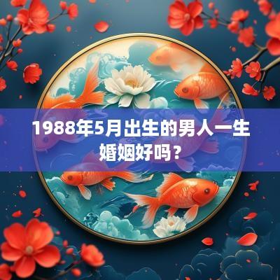 1988年5月出生的男人一生婚姻好吗？