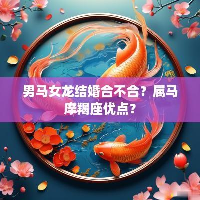 男马女龙结婚合不合？属马摩羯座优点？