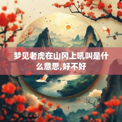 梦见老虎在山冈上吼叫是什么意思,好不好