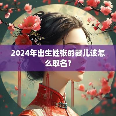 2025年出生姓张的婴儿该怎么取名？