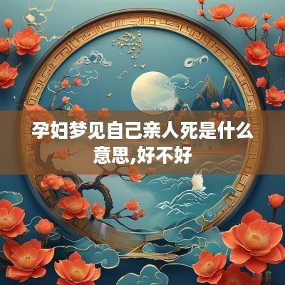孕妇梦见自己亲人死是什么意思,好不好