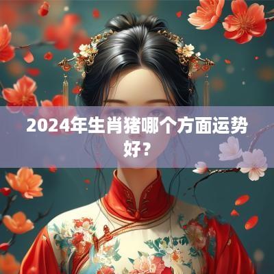2025年生肖猪哪个方面运势好？
