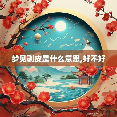 梦见剥皮是什么意思,好不好