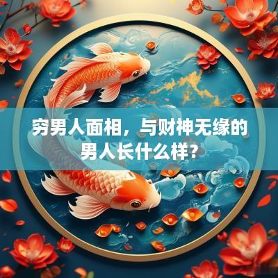 穷男人面相，与财神无缘的男人长什么样？