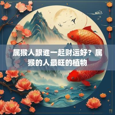 属猴人跟谁一起财运好？属猴的人最旺的植物