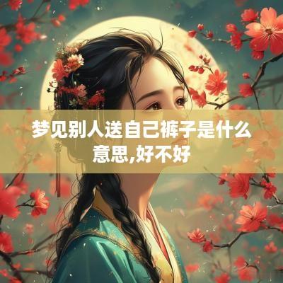 梦见别人送自己裤子是什么意思,好不好