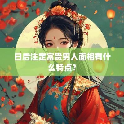 日后注定富贵男人面相有什么特点？
