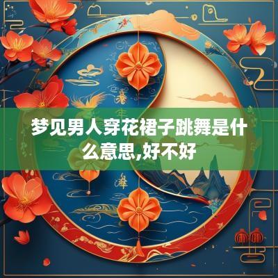 梦见男人穿花裙子跳舞是什么意思,好不好