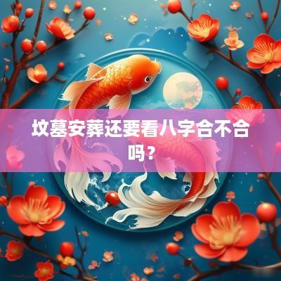 坟墓安葬还要看八字合不合吗？