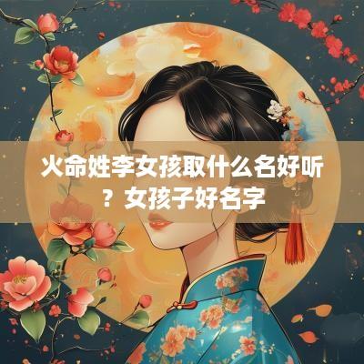 火命姓李女孩取什么名好听？女孩子好名字