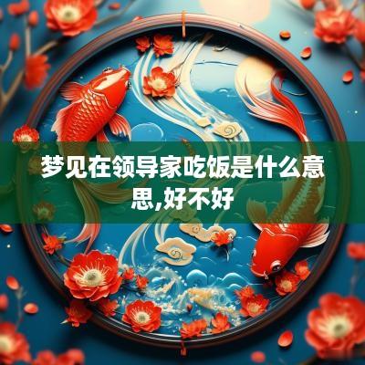 梦见在领导家吃饭是什么意思,好不好