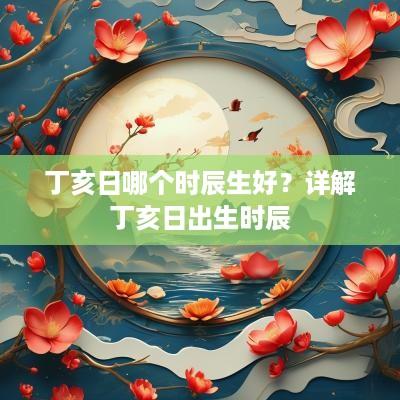 丁亥日哪个时辰生好？详解丁亥日出生时辰