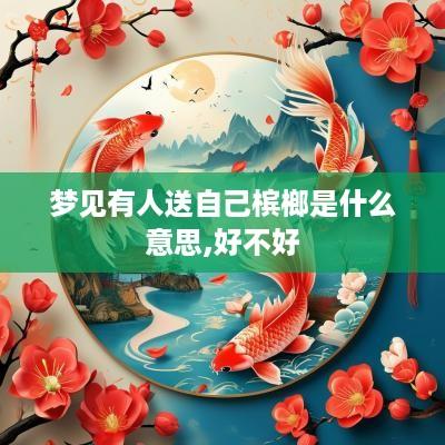 梦见有人送自己槟榔是什么意思,好不好