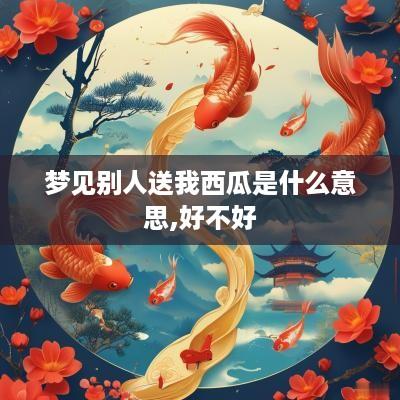 梦见别人送我西瓜是什么意思,好不好