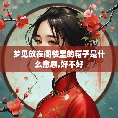 梦见放在阁楼里的箱子是什么意思,好不好
