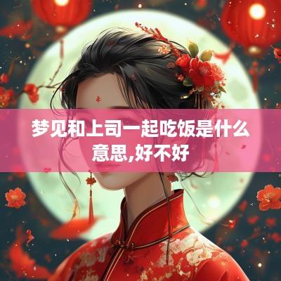 梦见和上司一起吃饭是什么意思,好不好