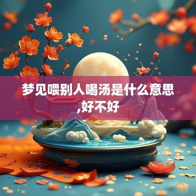 梦见喂别人喝汤是什么意思,好不好
