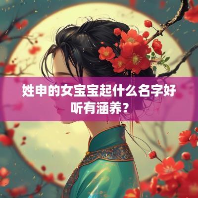 姓申的女宝宝起什么名字好听有涵养？