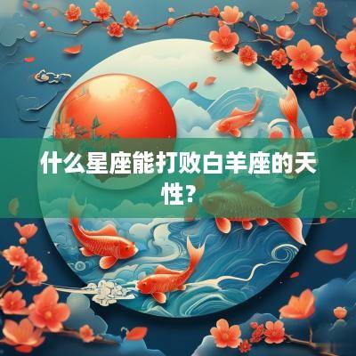 什么星座能打败白羊座的天性？