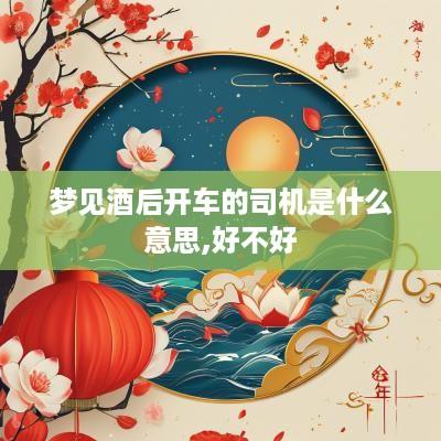 梦见酒后开车的司机是什么意思,好不好