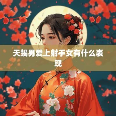天蝎男爱上射手女有什么表现