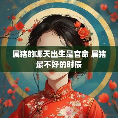 属猪的哪天出生是官命 属猪最不好的时辰