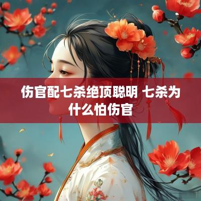 伤官配七杀绝顶聪明 七杀为什么怕伤官