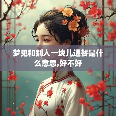 梦见和别人一块儿进餐是什么意思,好不好