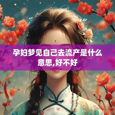 孕妇梦见自己去流产是什么意思,好不好