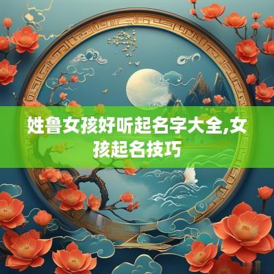 姓鲁女孩好听起名字大全,女孩起名技巧
