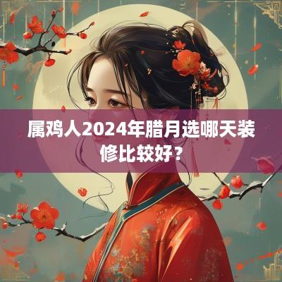 属鸡人2025年腊月选哪天装修比较好？