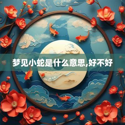 梦见小蛇是什么意思,好不好