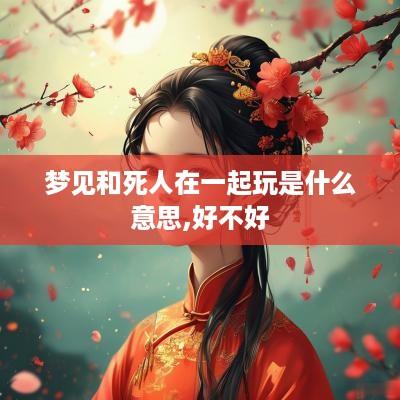 梦见和死人在一起玩是什么意思,好不好