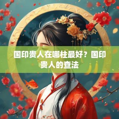 国印贵人在哪柱最好？国印贵人的查法