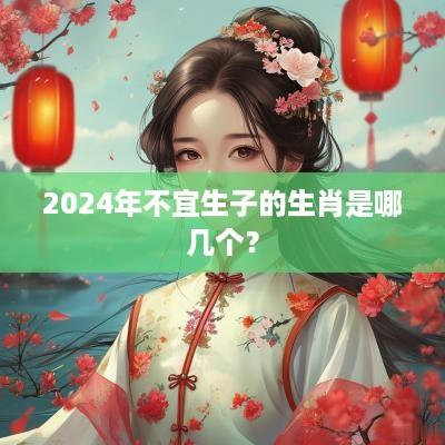 2025年不宜生子的生肖是哪几个？