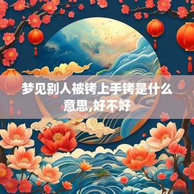 梦见别人被铐上手铐是什么意思,好不好