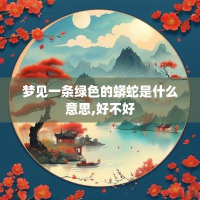 梦见一条绿色的蟒蛇是什么意思,好不好