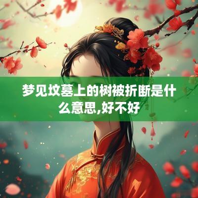 梦见坟墓上的树被折断是什么意思,好不好