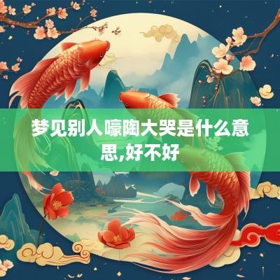 梦见别人嚎陶大哭是什么意思,好不好