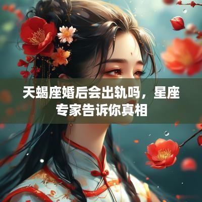 天蝎座婚后会出轨吗，星座专家告诉你真相