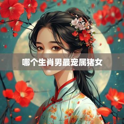 哪个生肖男最宠属猪女